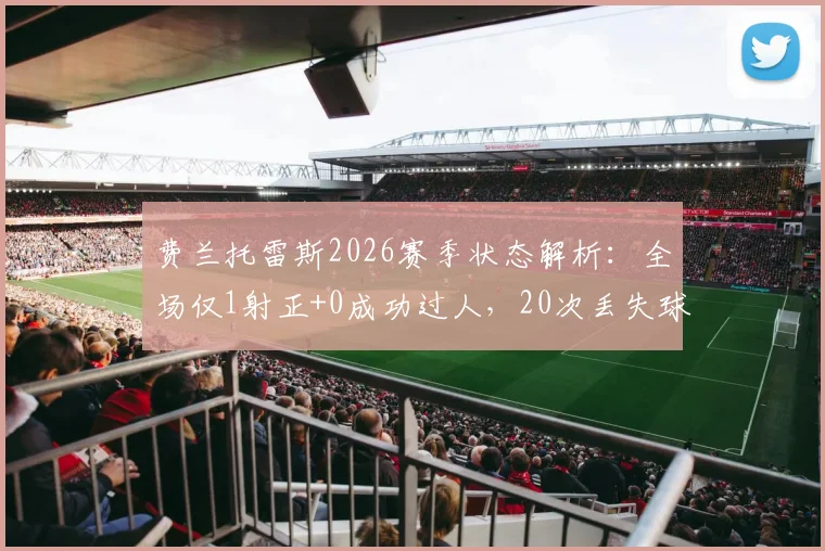 费兰托雷斯2026赛季状态解析：全场仅1射正+0成功过人，20次丢失球权背后的位置与战术思考