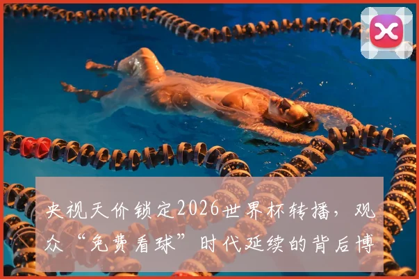 央视天价锁定2026世界杯转播，观众“免费看球”时代延续的背后博弈