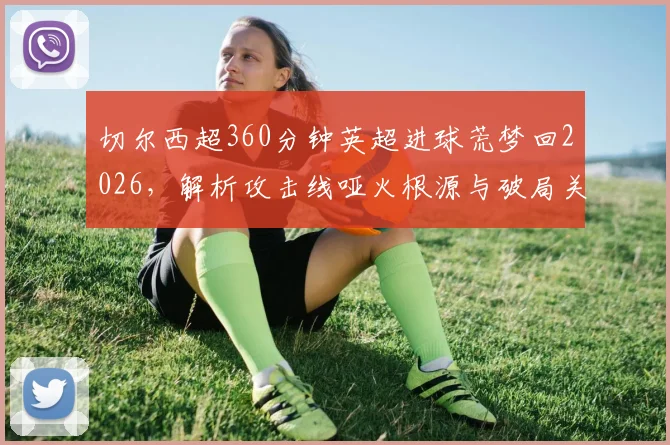 切尔西超360分钟英超进球荒梦回2026,解析攻击线哑火根源与破局关键
