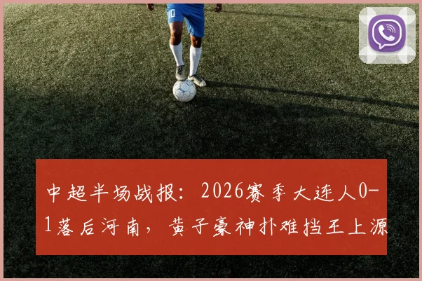 中超半场战报:2026赛季大连人0-1落后河南,黄子豪神扑难挡王上源精准破门得分,现场球迷深度解析比赛细节