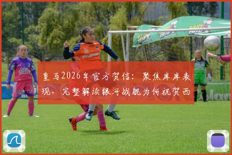 皇马2026年官方贺信:聚焦库库表现,完整解读银河战舰为何祝贺西班牙队