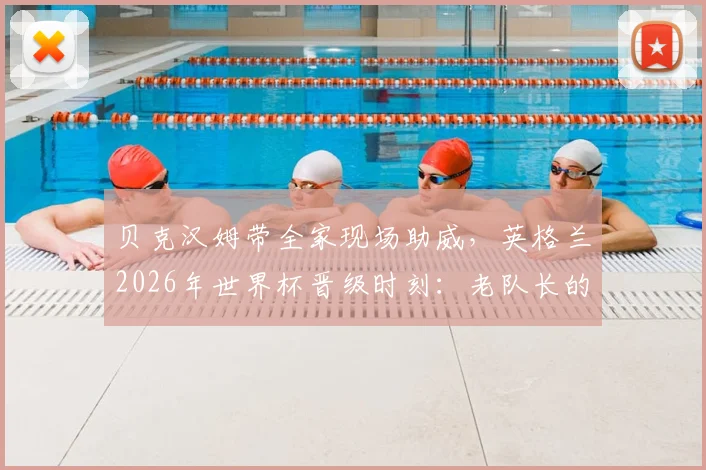 贝克汉姆带全家现场助威,英格兰2026年世界杯晋级时刻:老队长的骄傲与传承