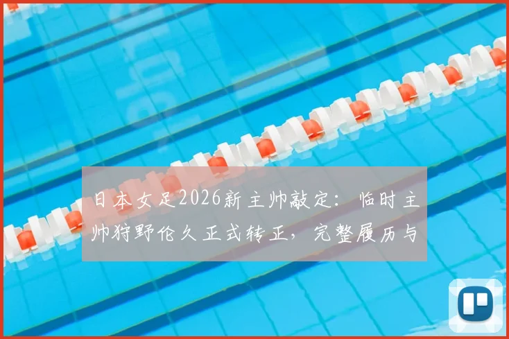 日本女足2026新主帅敲定:临时主帅狩野伦久正式转正,完整履历与球队前景解读