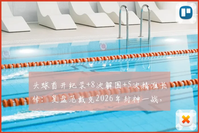 头球首开纪录+8次解围+5次精准长传：复盘范戴克2026年封神一战，详解顶级中卫的统治力从何而来