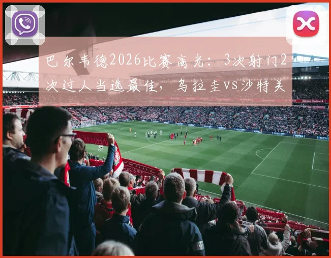 巴尔韦德2026比赛高光：3次射门2次过人当选最佳，乌拉圭vs沙特关键先生数据全解析