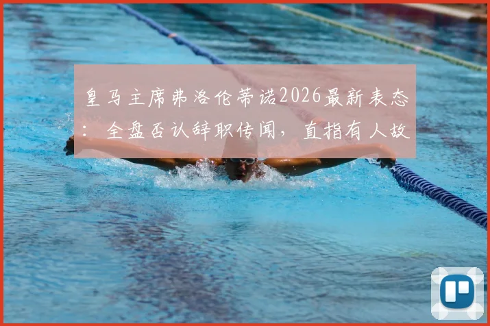 皇马主席弗洛伦蒂诺2026最新表态:全盘否认辞职传闻,直指有人故意散播,阿贝赛报专访详情一览