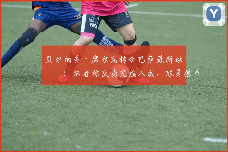 贝尔纳多·席尔瓦转会巴萨最新动态:记者称交易完成八成,球员愿降薪60%加盟,2026年夏窗焦点