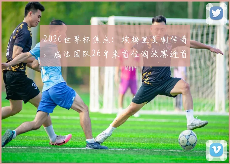 2026世界杯焦点：埃梅里复制传奇，成法国队26年来首位淘汰赛迎首秀新星，他与齐达内时代有何不同？