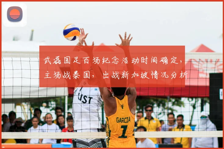 武磊国足百场纪念活动时间确定，主场战泰国，出战新加坡情况分析