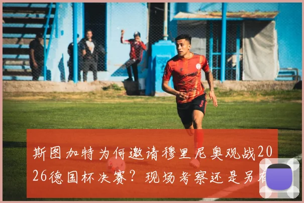斯图加特为何邀请穆里尼奥观战2026德国杯决赛?现场考察还是另有深意,影响几何