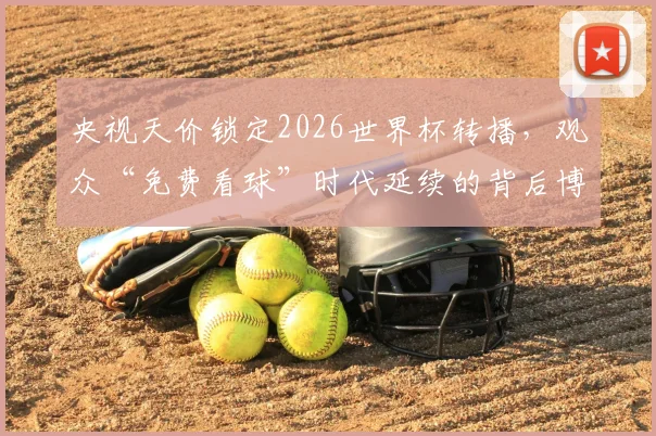 央视天价锁定2026世界杯转播,观众“免费看球”时代延续的背后博弈