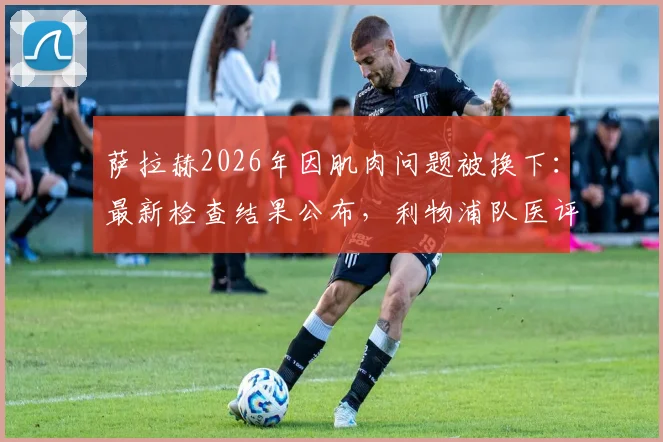 萨拉赫2026年因肌肉问题被换下：最新检查结果公布，利物浦队医评估其伤情与预计缺席时间