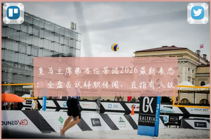皇马主席弗洛伦蒂诺2026最新表态：全盘否认辞职传闻，直指有人故意散播，阿贝赛报专访详情一览