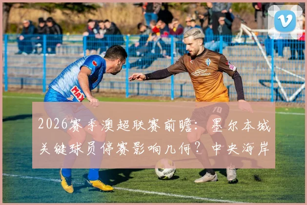 2026赛季澳超联赛前瞻:墨尔本城关键球员停赛影响几何?中央海岸水手伤病潮解析与胜负走势预测