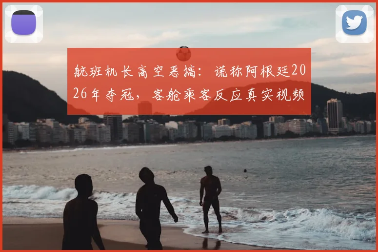 航班机长高空恶搞：谎称阿根廷2026年夺冠，客舱乘客反应真实视频曝光，事件后续引热议