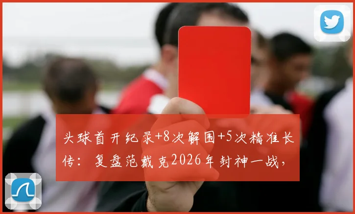 头球首开纪录+8次解围+5次精准长传:复盘范戴克2026年封神一战,详解顶级中卫的统治力从何而来
