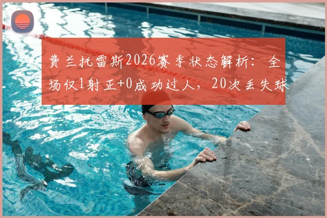 费兰托雷斯2026赛季状态解析:全场仅1射正+0成功过人,20次丢失球权背后的位置与战术思考