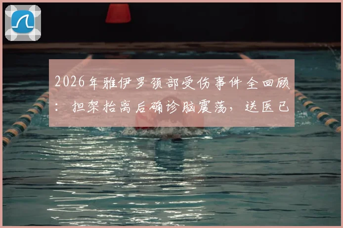 2026年雅伊罗颈部受伤事件全回顾:担架抬离后确诊脑震荡,送医已稳定,详解伤病影响与恢复时间