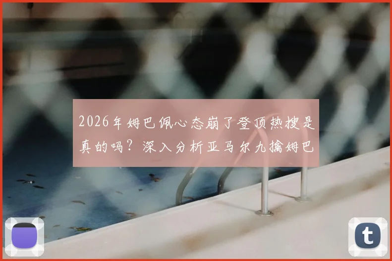 2026年姆巴佩心态崩了登顶热搜是真的吗？深入分析亚马尔九擒姆巴佩对决记录与背后原因