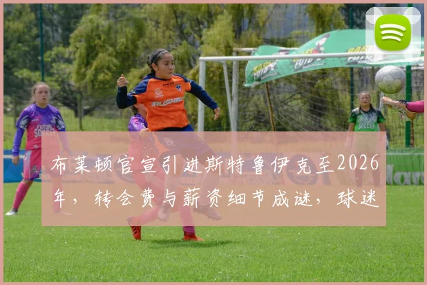 布莱顿官宣引进斯特鲁伊克至2026年,转会费与薪资细节成谜,球迷热议引援策略