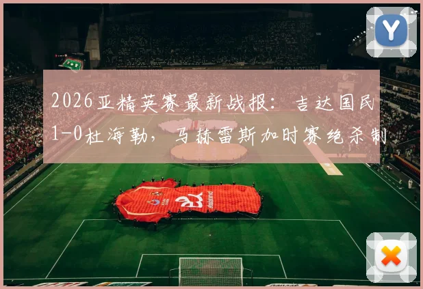 2026亚精英赛最新战报：吉达国民1-0杜海勒，马赫雷斯加时赛绝杀制胜分析与赛事复盘