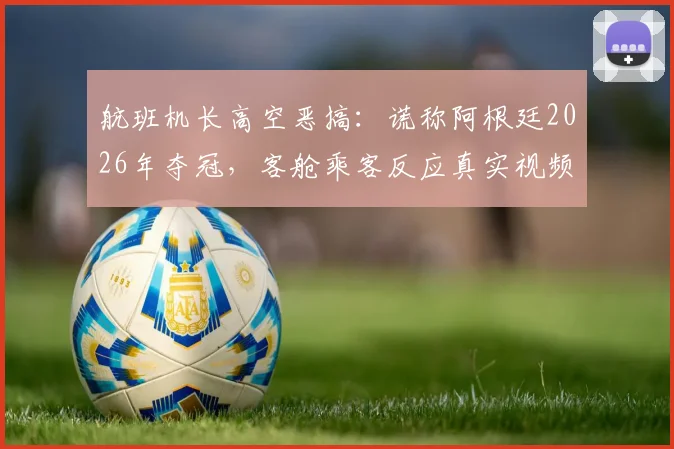 航班机长高空恶搞:谎称阿根廷2026年夺冠,客舱乘客反应真实视频曝光,事件后续引热议