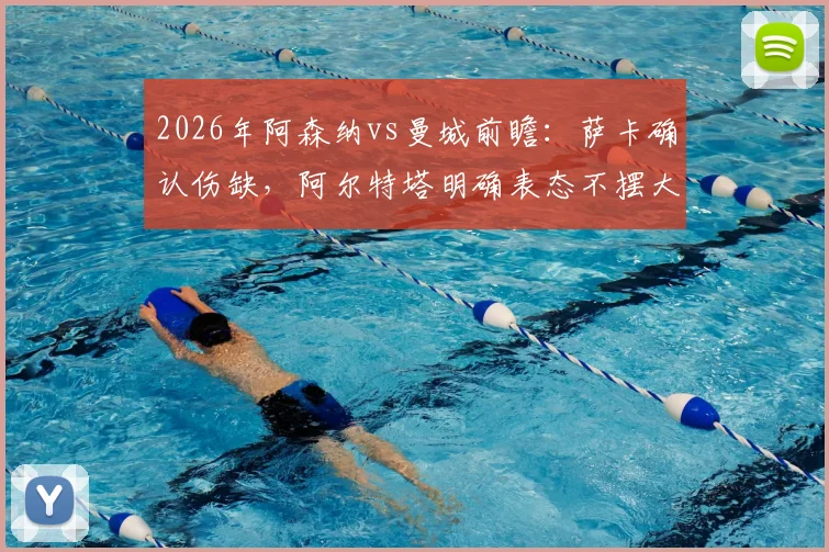 2026年阿森纳vs曼城前瞻:萨卡确认伤缺,阿尔特塔明确表态不摆大巴,解析枪手无核右路攻防应对策略