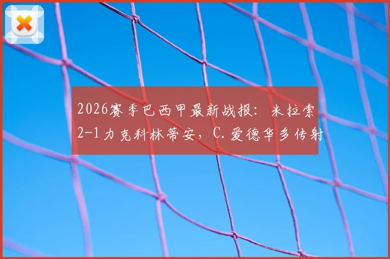 2026赛季巴西甲最新战报:米拉索2-1力克科林蒂安,C.爱德华多传射建功,附比赛录像回放链接