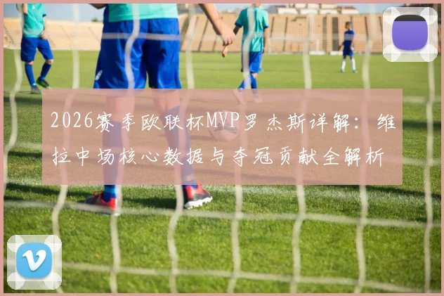 2026赛季欧联杯MVP罗杰斯详解：维拉中场核心数据与夺冠贡献全解析，附赛事集锦关键场次回顾