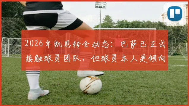 2026年凯恩转会动态:巴萨已正式接触球员团队,但球员本人更倾向与拜仁完成续约