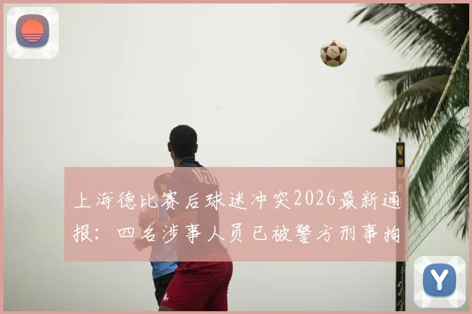 上海德比赛后球迷冲突2026最新通报：四名涉事人员已被警方刑事拘留，现场处理结果与相关法律后果解读