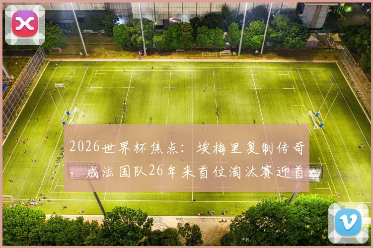 2026世界杯焦点:埃梅里复制传奇,成法国队26年来首位淘汰赛迎首秀新星,他与齐达内时代有何不同?