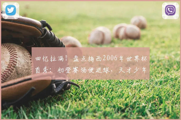 回忆拉满!盘点梅西2006年世界杯首秀:初登赛场便进球,天才少年如何开启传奇之旅