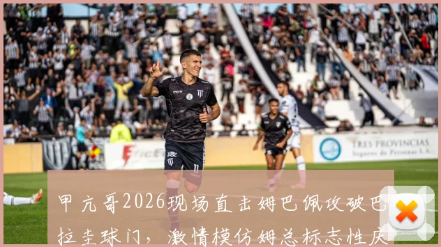 甲亢哥2026现场直击姆巴佩攻破巴拉圭球门，激情模仿姆总标志性庆祝动作全过程