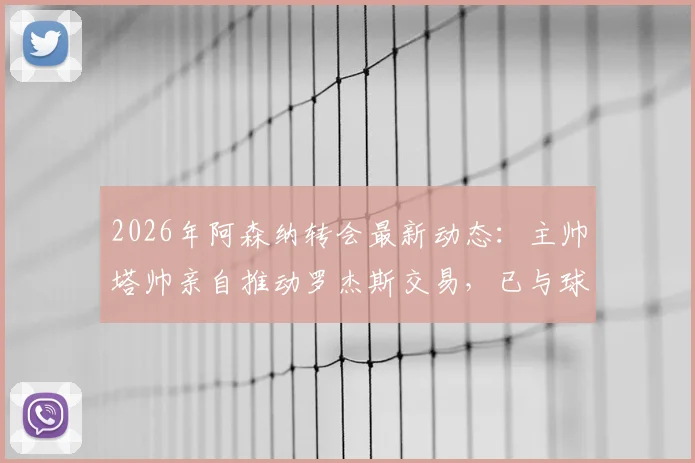 2026年阿森纳转会最新动态：主帅塔帅亲自推动罗杰斯交易，已与球员顾问展开实质性谈判