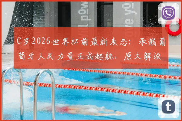 C罗2026世界杯前最新表态：承载葡萄牙人民力量正式起航，原文解读与球队前景分析