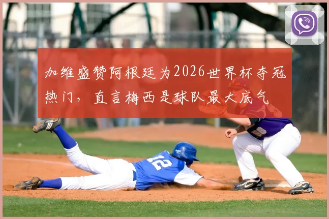 加维盛赞阿根廷为2026世界杯夺冠热门，直言梅西是球队最大底气