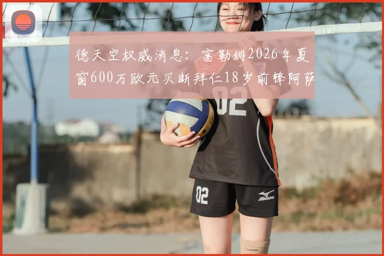 德天空权威消息:富勒姆2026年夏窗600万欧元买断拜仁18岁前锋阿萨雷,这笔转会的背后细节与球员前景分析