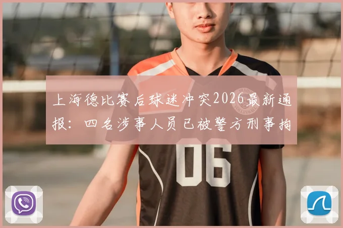 上海德比赛后球迷冲突2026最新通报:四名涉事人员已被警方刑事拘留,现场处理结果与相关法律后果解读
