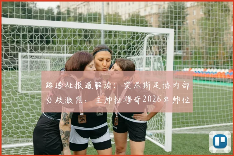路透社报道解读：突尼斯足协内部分歧激烈，主帅拉穆奇2026年帅位悬疑详解