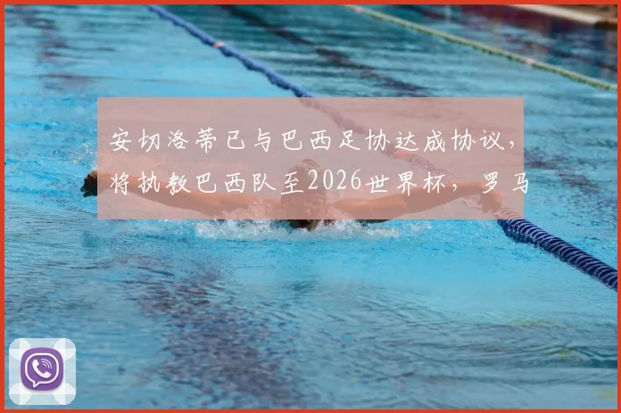 安切洛蒂已与巴西足协达成协议,将执教巴西队至2026世界杯,罗马诺确认消息