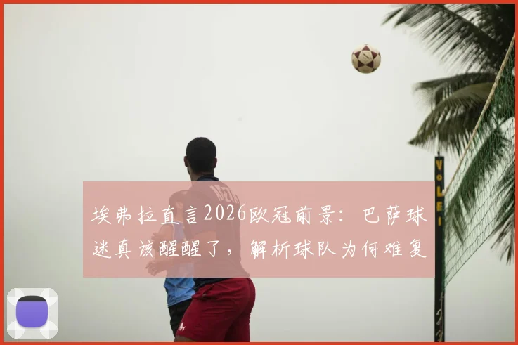 埃弗拉直言2026欧冠前景：巴萨球迷真该醒醒了，解析球队为何难复昔日王者荣耀