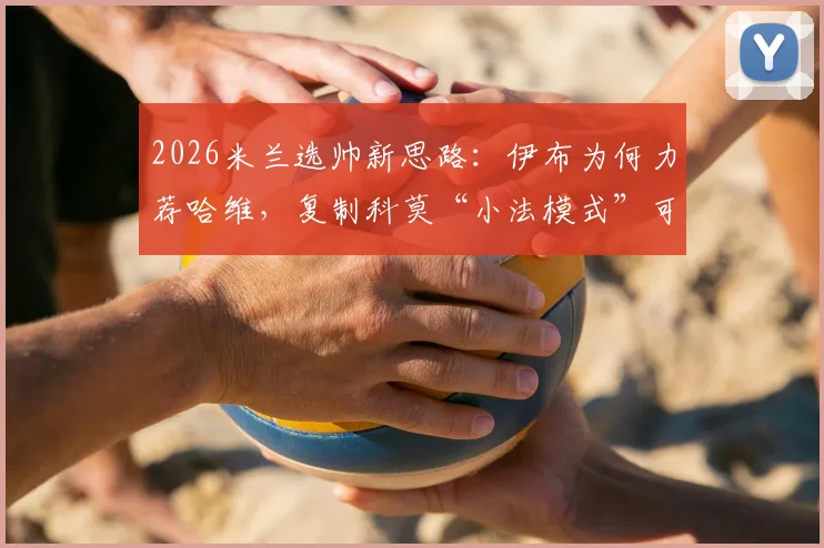 2026米兰选帅新思路：伊布为何力荐哈维，复制科莫“小法模式”可行吗？分析与预测