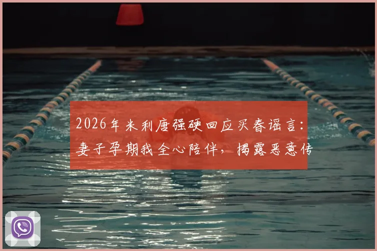 2026年米利唐强硬回应买春谣言:妻子孕期我全心陪伴,揭露恶意传闻背后动机