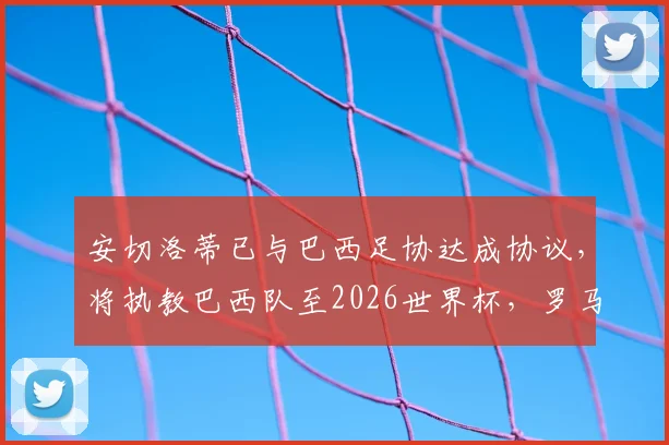 安切洛蒂已与巴西足协达成协议，将执教巴西队至2026世界杯，罗马诺确认消息