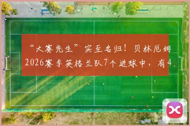 “大赛先生”实至名归!贝林厄姆2026赛季英格兰队7个进球中,有4个来自关键大赛