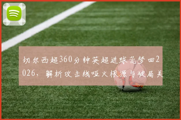 切尔西超360分钟英超进球荒梦回2026，解析攻击线哑火根源与破局关键
