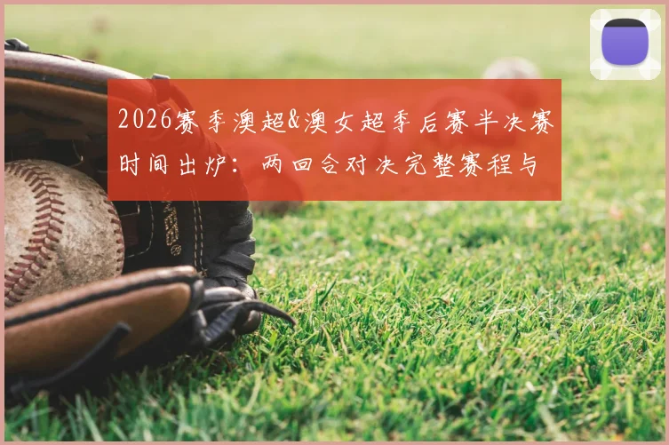 2026赛季澳超&澳女超季后赛半决赛时间出炉:两回合对决完整赛程与观赛指南