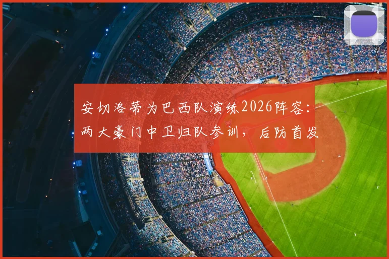 安切洛蒂为巴西队演练2026阵容：两大豪门中卫归队参训，后防首发人选与战术体系前瞻分析