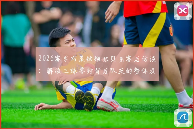 2026赛季布莱顿维尔贝克赛后访谈:解读三球零封背后队友的整体发挥与个人角色